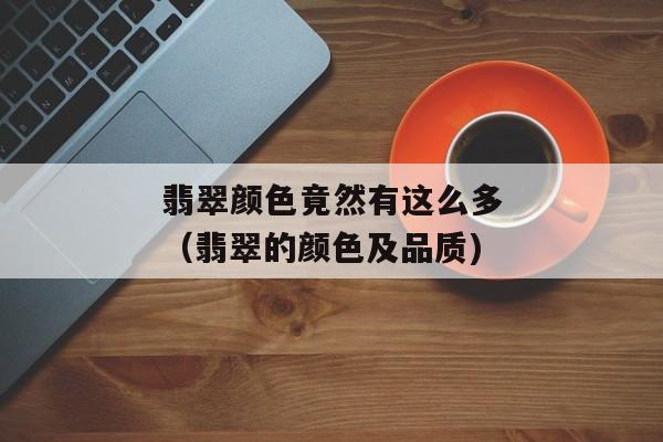 翡翠颜色竟然有这么多（翡翠的颜色及品质)