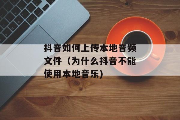 抖音如何上传本地音频文件（为什么抖音不能使用本地音乐)