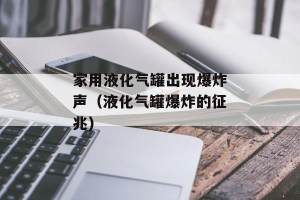 家用液化气罐出现爆炸声（液化气罐爆炸的征兆)
