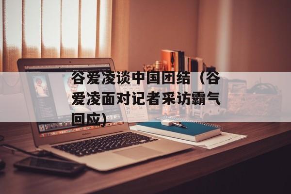 谷爱凌谈中国团结（谷爱凌面对记者采访霸气回应)
