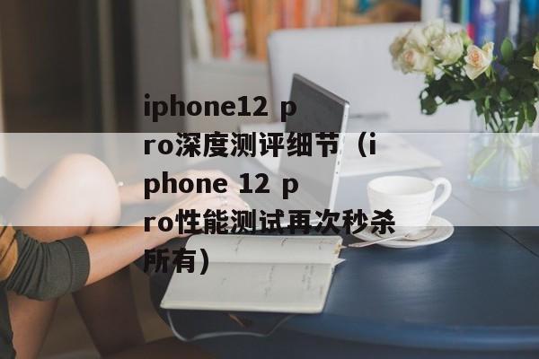 iphone12 pro深度测评细节（iphone 12 pro性能测试再次秒杀所有)