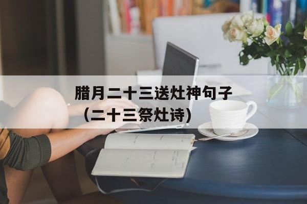 腊月二十三送灶神句子（二十三祭灶诗)
