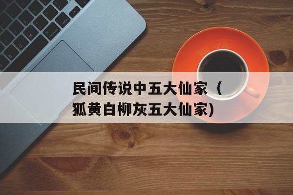 民间传说中五大仙家（狐黄白柳灰五大仙家)
