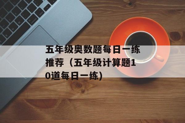五年级奥数题每日一练推荐（五年级计算题10道每日一练)