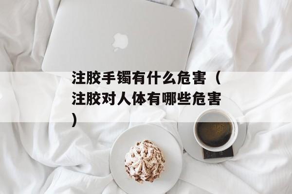 注胶手镯有什么危害（注胶对人体有哪些危害)