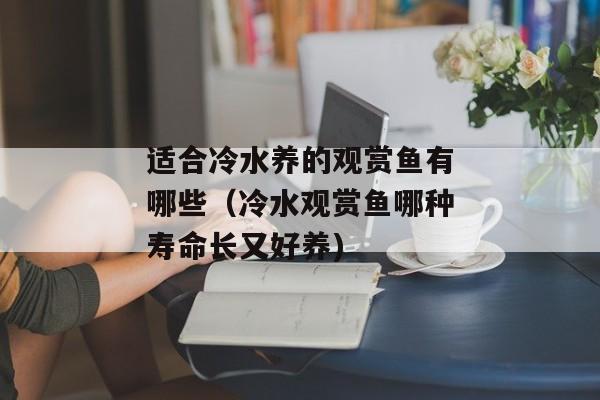 适合冷水养的观赏鱼有哪些（冷水观赏鱼哪种寿命长又好养)