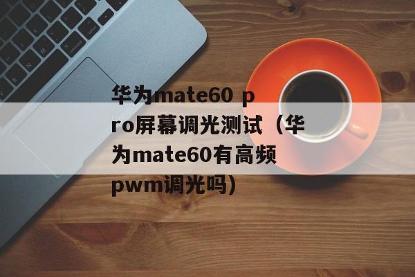 华为mate60 pro屏幕调光测试（华为mate60有高频pwm调光吗)