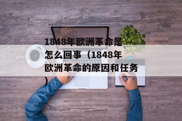 1848年欧洲革命是怎么回事（1848年欧洲革命的原因和任务)