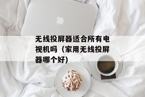 无线投屏器适合所有电视机吗（家用无线投屏器哪个好)