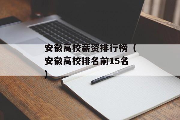 安徽高校薪资排行榜（安徽高校排名前15名)