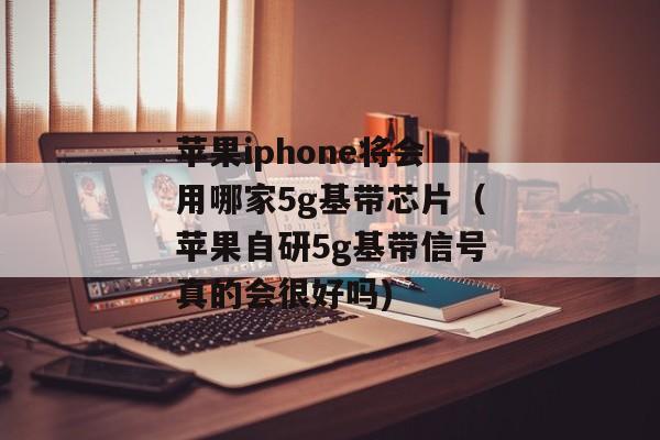苹果iphone将会用哪家5g基带芯片（苹果自研5g基带信号真的会很好吗)
