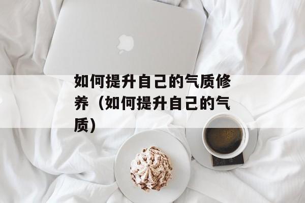 如何提升自己的气质修养（如何提升自己的气质)