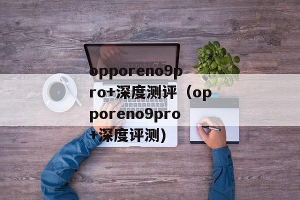 opporeno9pro+深度测评（opporeno9pro+深度评测)