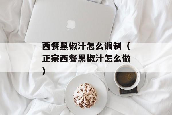 西餐黑椒汁怎么调制（正宗西餐黑椒汁怎么做)