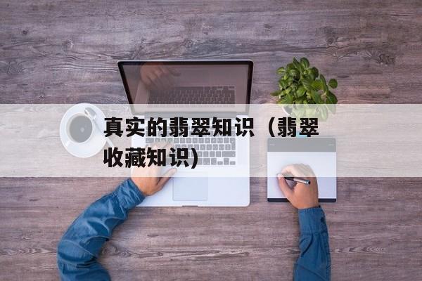 真实的翡翠知识（翡翠收藏知识)