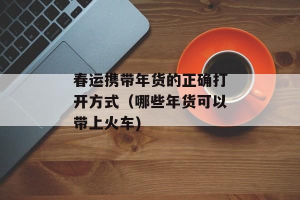 春运携带年货的正确打开方式（哪些年货可以带上火车)