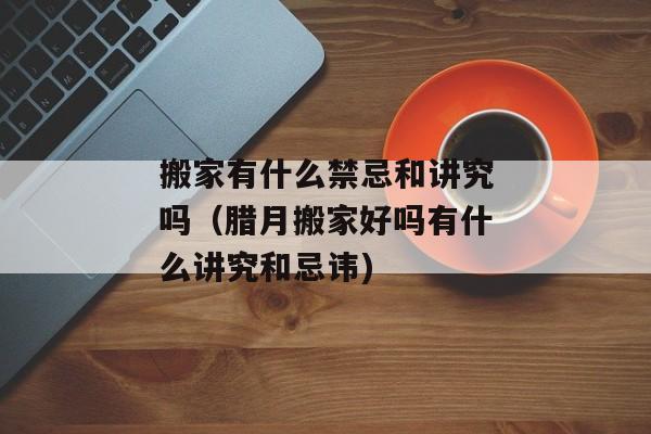 搬家有什么禁忌和讲究吗（腊月搬家好吗有什么讲究和忌讳)