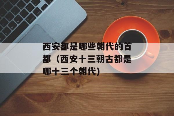 西安都是哪些朝代的首都（西安十三朝古都是哪十三个朝代)