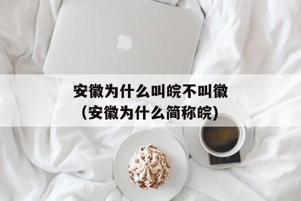 安徽为什么叫皖不叫徽（安徽为什么简称皖)