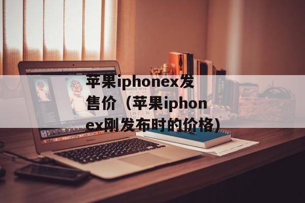 苹果iphonex发售价（苹果iphonex刚发布时的价格)