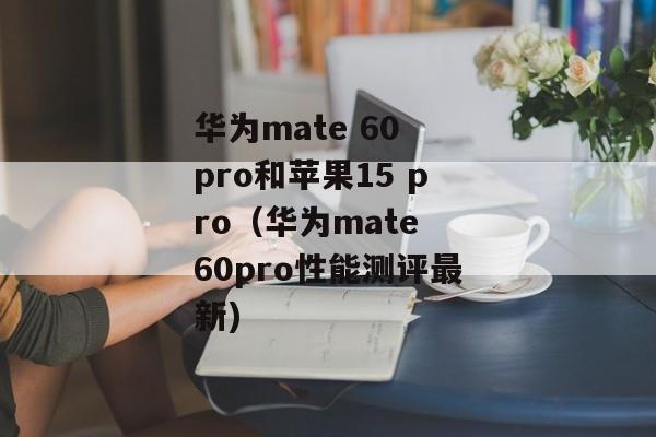 华为mate 60 pro和苹果15 pro（华为mate 60pro性能测评最新)
