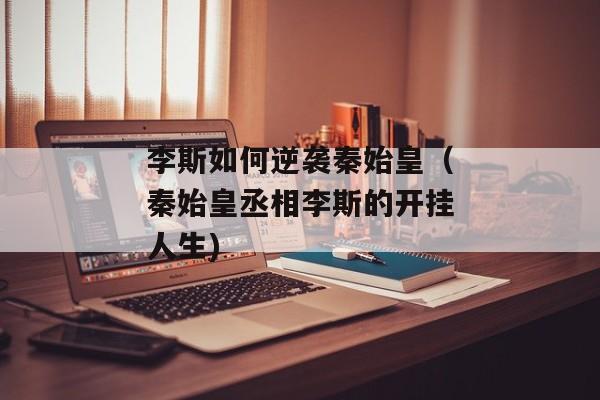 李斯如何逆袭秦始皇（秦始皇丞相李斯的开挂人生)