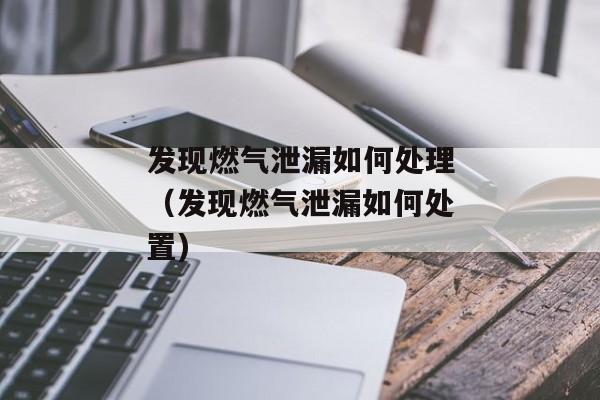 发现燃气泄漏如何处理（发现燃气泄漏如何处置)