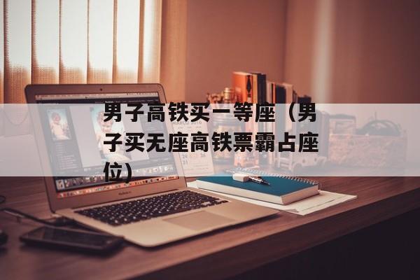 男子高铁买一等座（男子买无座高铁票霸占座位)