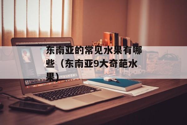 东南亚的常见水果有哪些（东南亚9大奇葩水果)