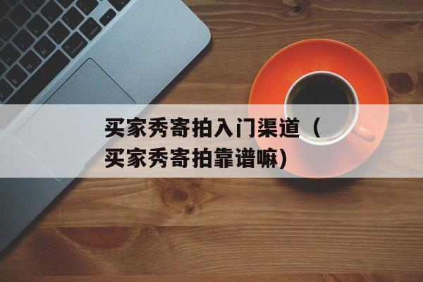 买家秀寄拍入门渠道（买家秀寄拍靠谱嘛)