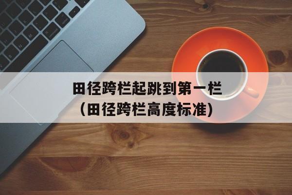 田径跨栏起跳到第一栏（田径跨栏高度标准)