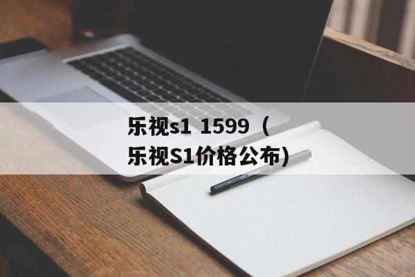 乐视s1 1599（乐视S1价格公布)