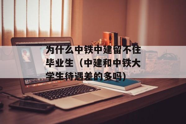 为什么中铁中建留不住毕业生（中建和中铁大学生待遇差的多吗)