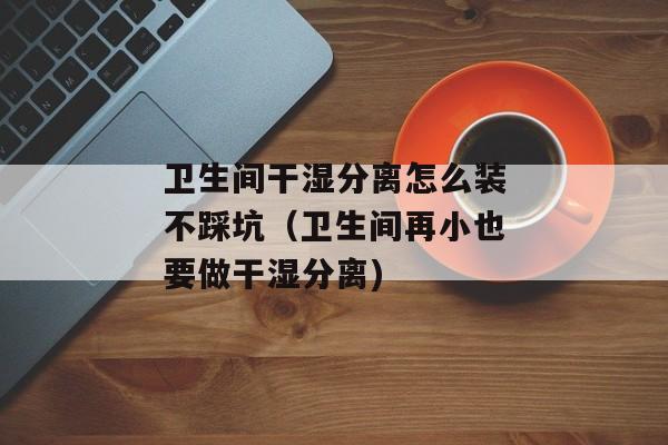 卫生间干湿分离怎么装不踩坑（卫生间再小也要做干湿分离)