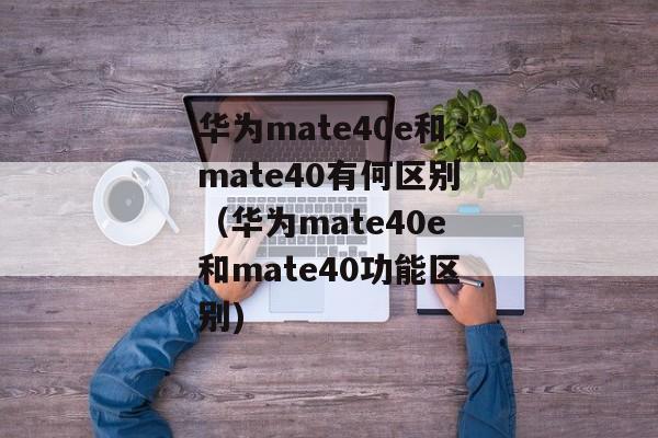 华为mate40e和mate40有何区别（华为mate40e和mate40功能区别)