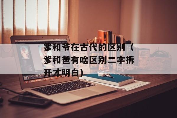 爹和爷在古代的区别（爹和爸有啥区别二字拆开才明白)