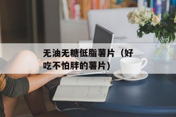 无油无糖低脂薯片（好吃不怕胖的薯片)
