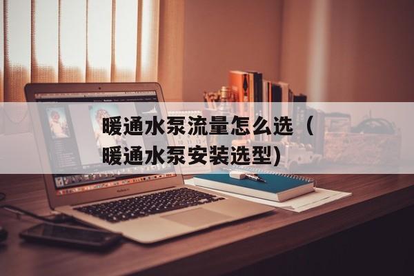 暖通水泵流量怎么选（暖通水泵安装选型)