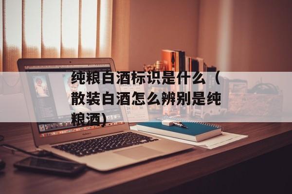 纯粮白酒标识是什么（散装白酒怎么辨别是纯粮酒)