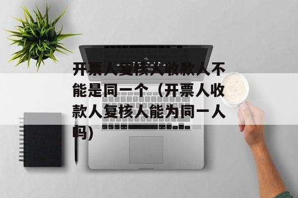 开票人复核人收款人不能是同一个（开票人收款人复核人能为同一人吗)