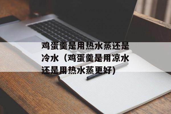 鸡蛋羹是用热水蒸还是冷水（鸡蛋羹是用凉水还是用热水蒸更好)