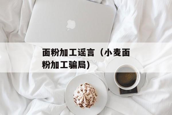 面粉加工谣言（小麦面粉加工骗局)