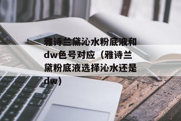 雅诗兰黛沁水粉底液和dw色号对应（雅诗兰黛粉底液选择沁水还是dw)