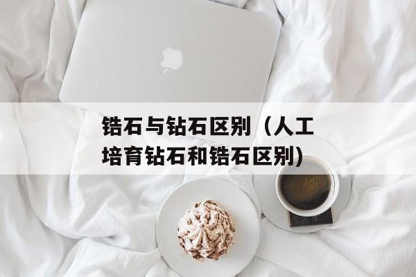锆石与钻石区别（人工培育钻石和锆石区别)