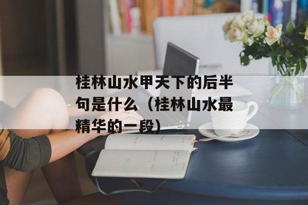 桂林山水甲天下的后半句是什么（桂林山水最精华的一段)