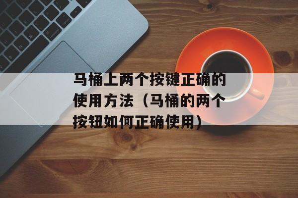 马桶上两个按键正确的使用方法（马桶的两个按钮如何正确使用)