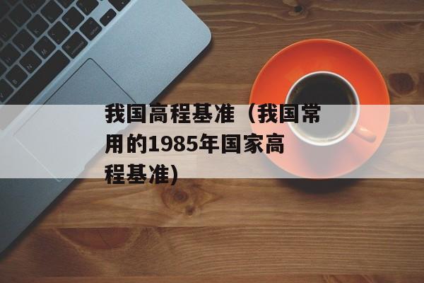 我国高程基准（我国常用的1985年国家高程基准)