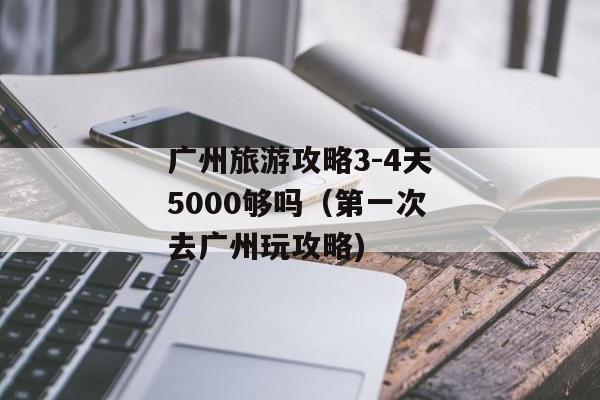 广州旅游攻略3-4天5000够吗（第一次去广州玩攻略)