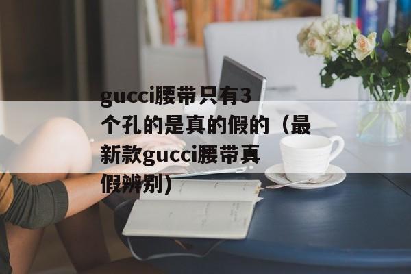 gucci腰带只有3个孔的是真的假的（最新款gucci腰带真假辨别)