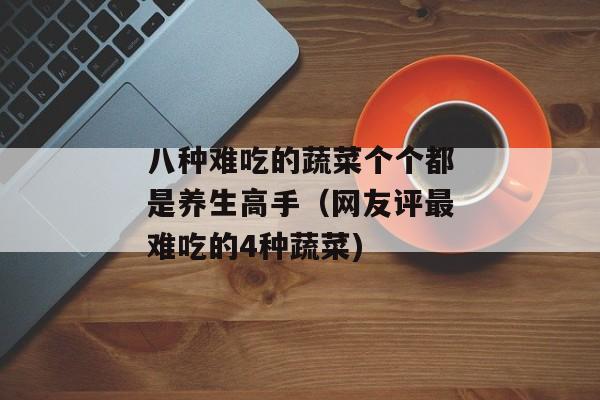 八种难吃的蔬菜个个都是养生高手（网友评最难吃的4种蔬菜)